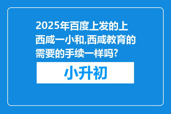 2025年百度上发的上西咸一小和,西咸教育的需要的手续一样吗?