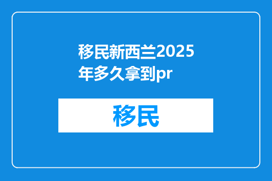 移民新西兰2025年多久拿到pr