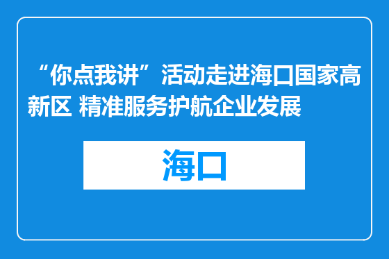 “你点我讲”活动走进海口国家高新区 精准服务护航企业发展