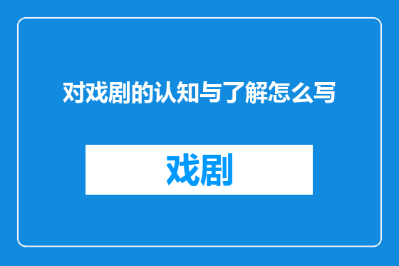 对戏剧的认知与了解怎么写