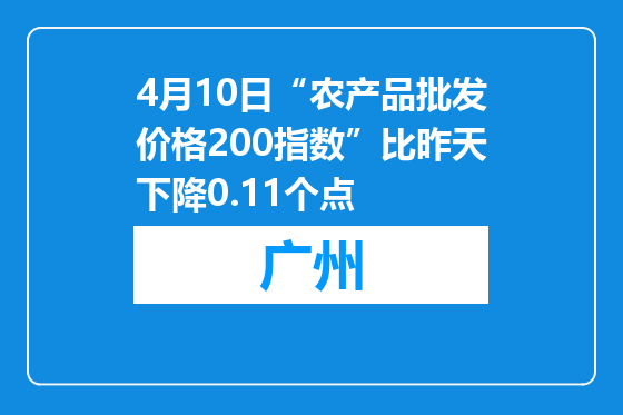 4月10日“农产品批发价格200指数”比昨天下降0.11个点