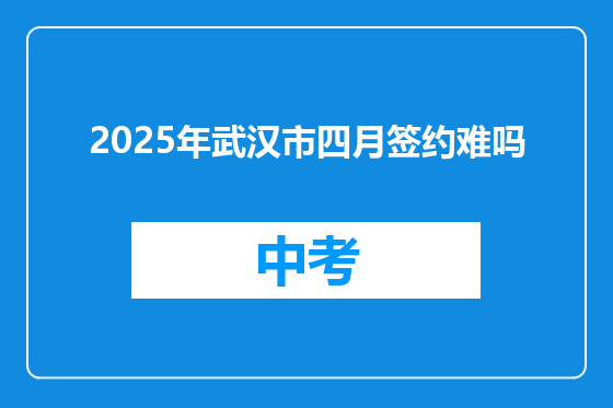 2025年武汉市四月签约难吗