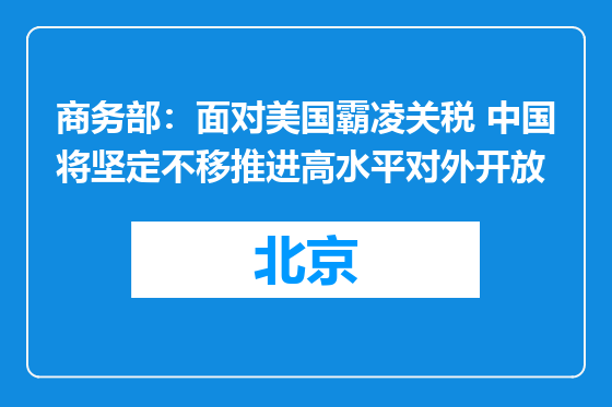 商务部：面对美国霸凌关税 中国将坚定不移推进高水平对外开放
