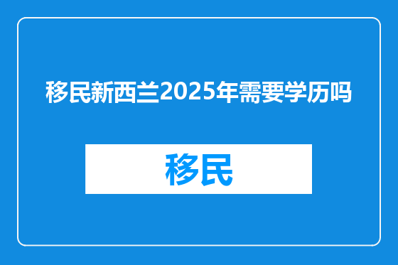 移民新西兰2025年需要学历吗