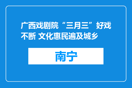 广西戏剧院“三月三”好戏不断 文化惠民遍及城乡
