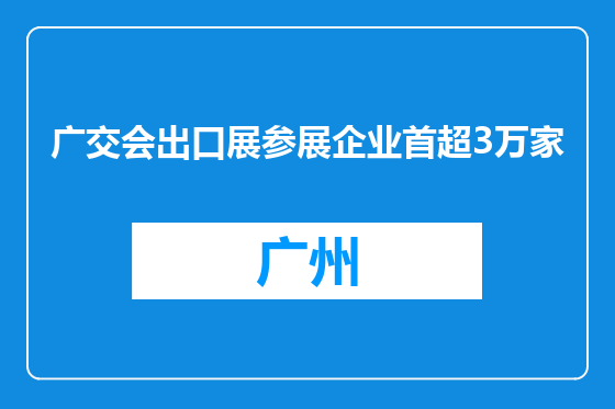 广交会出口展参展企业首超3万家
