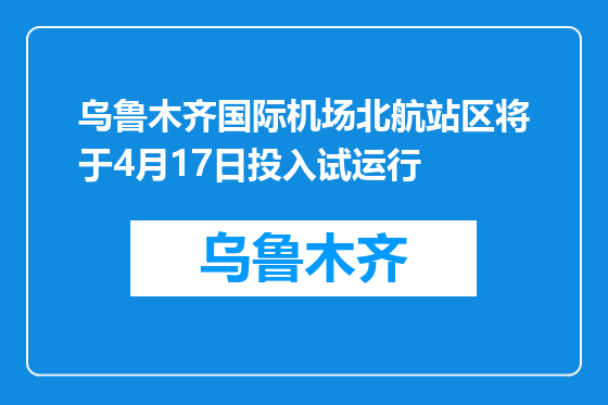 乌鲁木齐国际机场北航站区将于4月17日投入试运行