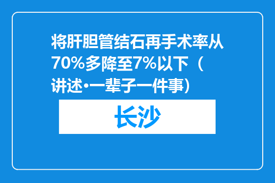 将肝胆管结石再手术率从70%多降至7%以下（讲述·一辈子一件事）