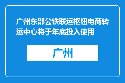 广州东部公铁联运枢纽电商转运中心将于年底投入使用