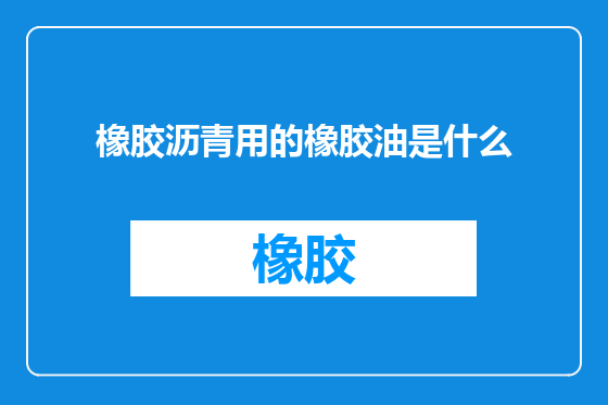 橡胶沥青用的橡胶油是什么