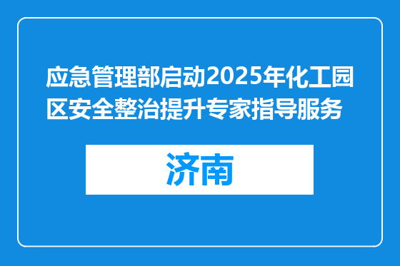 应急管理部启动2025年化工园区安全整治提升专家指导服务