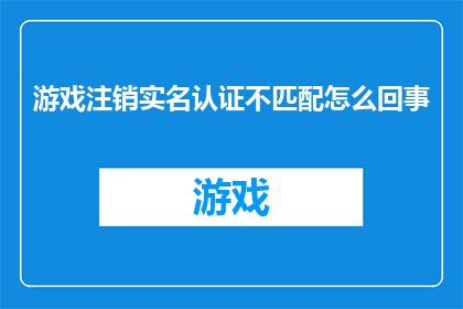 游戏注销实名认证不匹配怎么回事