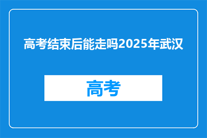 高考结束后能走吗2025年武汉