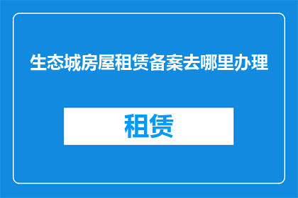 生态城房屋租赁备案去哪里办理