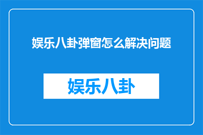 娱乐八卦弹窗怎么解决问题
