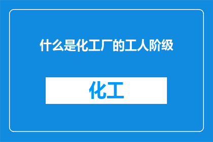 什么是化工厂的工人阶级