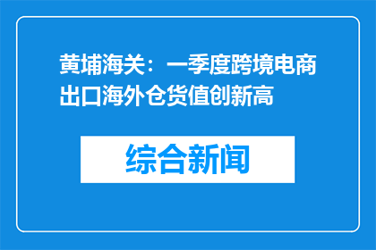 黄埔海关：一季度跨境电商出口海外仓货值创新高