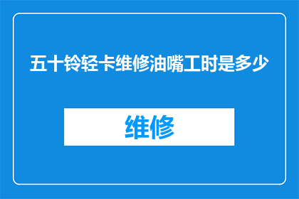 五十铃轻卡维修油嘴工时是多少