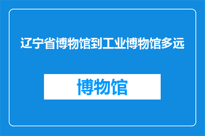 辽宁省博物馆到工业博物馆多远