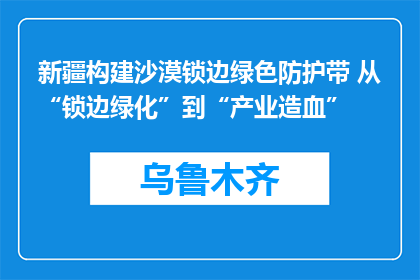 新疆构建沙漠锁边绿色防护带 从“锁边绿化”到“产业造血”