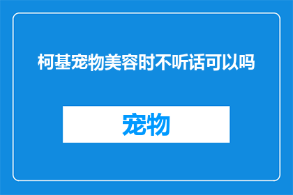 柯基宠物美容时不听话可以吗