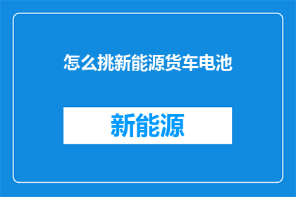 怎么挑新能源货车电池