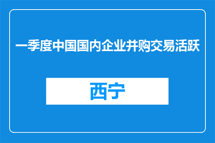 一季度中国国内企业并购交易活跃