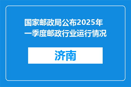 国家邮政局公布2025年一季度邮政行业运行情况