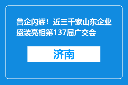 鲁企闪耀！近三千家山东企业盛装亮相第137届广交会