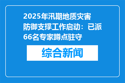 2025年汛期地质灾害防御支撑工作启动：已派66名专家蹲点驻守