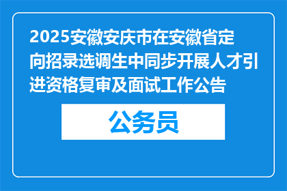 2025安徽安庆市在安徽省定向招录选调生中同步开展人才引进资格复审及面试工作公告
