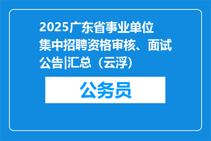 2025广东省事业单位集中招聘资格审核、面试公告|汇总（云浮）