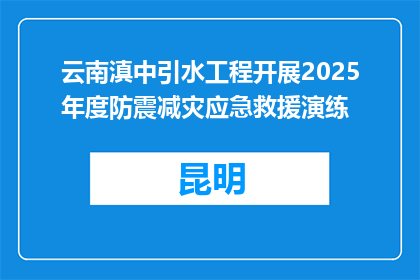 云南滇中引水工程开展2025年度防震减灾应急救援演练