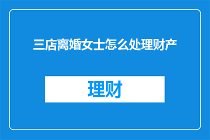 三店离婚女士怎么处理财产