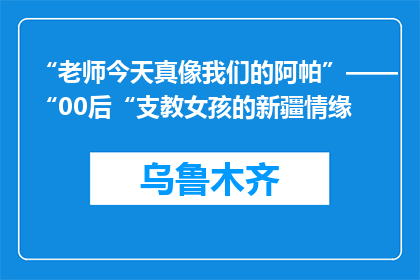 “老师今天真像我们的阿帕”——“00后“支教女孩的新疆情缘