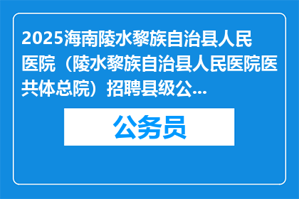 2025海南陵水黎族自治县人民医院（陵水黎族自治县人民医院医共体总院）招聘县级公立医院事业编制及员额人员公告（第2号）