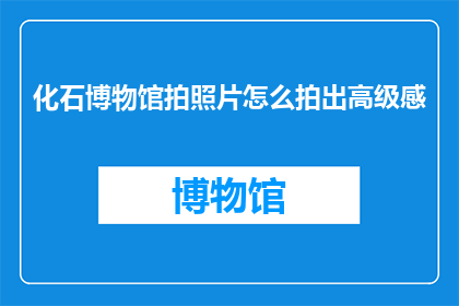 化石博物馆拍照片怎么拍出高级感