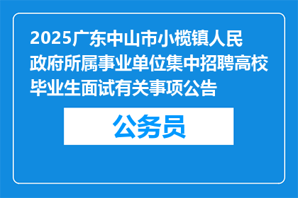 2025广东中山市小榄镇人民政府所属事业单位集中招聘高校毕业生面试有关事项公告