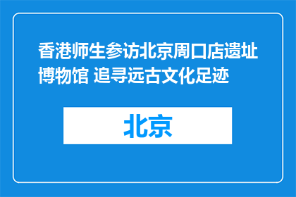 香港师生参访北京周口店遗址博物馆 追寻远古文化足迹