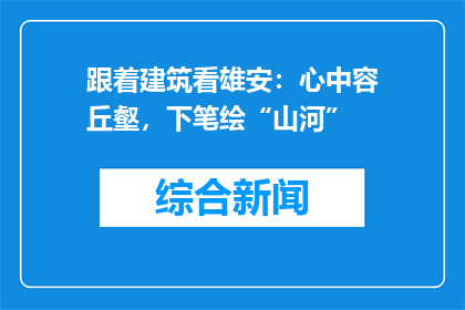 跟着建筑看雄安：心中容丘壑，下笔绘“山河”