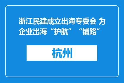 浙江民建成立出海专委会 为企业出海“护航”“铺路”