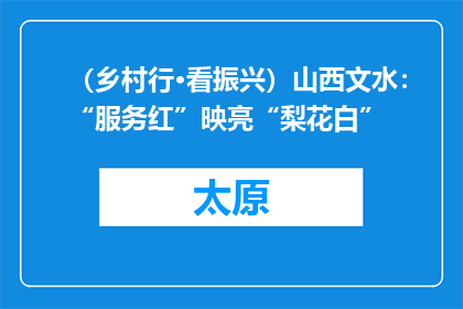 （乡村行·看振兴）山西文水：“服务红”映亮“梨花白”