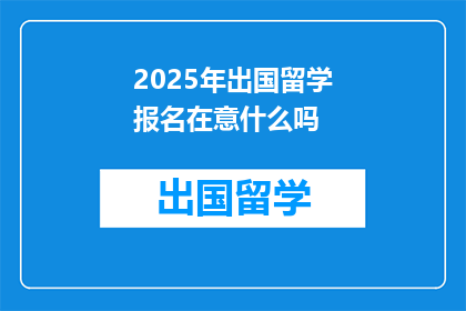 2025年出国留学报名在意什么吗