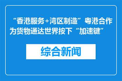 “香港服务+湾区制造”粤港合作为货物通达世界按下“加速键”
