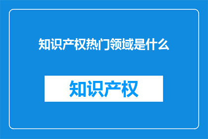 知识产权热门领域是什么
