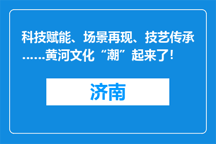 科技赋能、场景再现、技艺传承……黄河文化“潮”起来了！