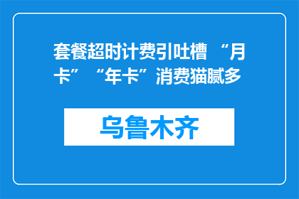 套餐超时计费引吐槽 “月卡”“年卡”消费猫腻多