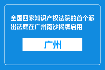 全国四家知识产权法院的首个派出法庭在广州南沙揭牌启用