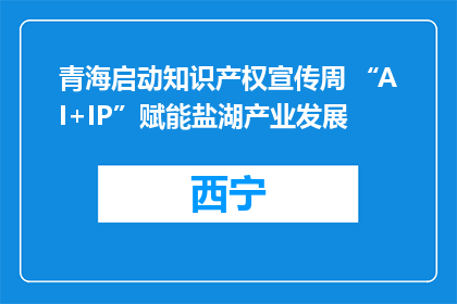青海启动知识产权宣传周 “AI+IP”赋能盐湖产业发展