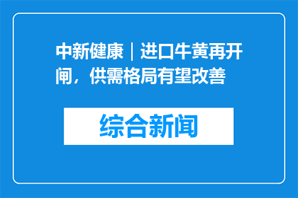 中新健康｜进口牛黄再开闸，供需格局有望改善